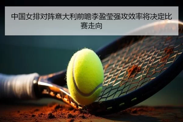 中国女排对阵意大利前瞻李盈莹强攻效率将决定比赛走向