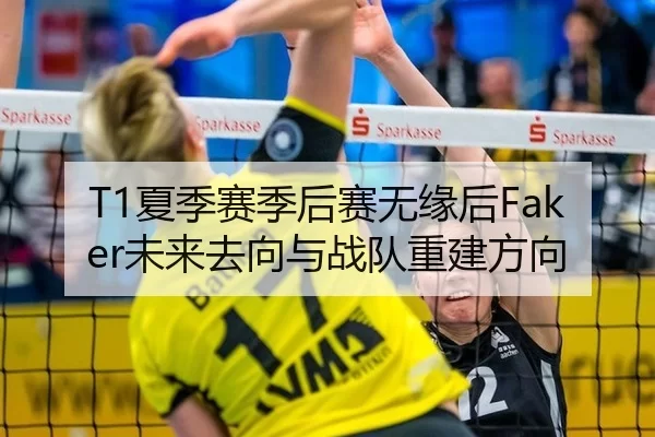 T1夏季赛季后赛无缘后Faker未来去向与战队重建方向