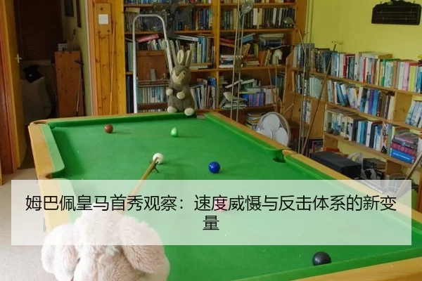 姆巴佩皇马首秀观察：速度威慑与反击体系的新变量