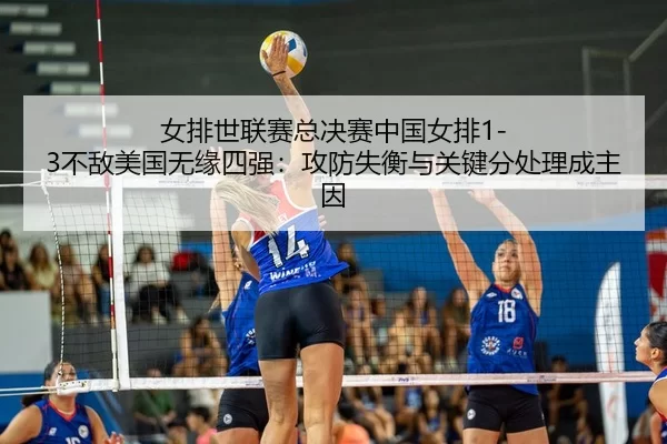 女排世联赛总决赛中国女排1-3不敌美国无缘四强：攻防失衡与关键分处理成主因